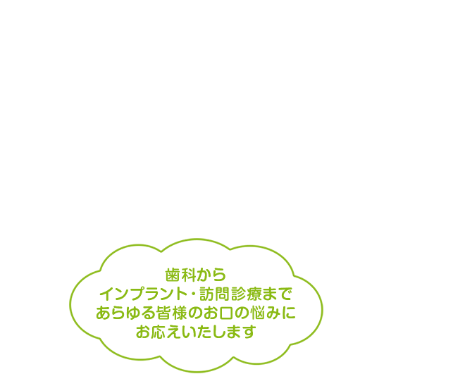 歯科からインプラント・訪問診療まであらゆる皆様のお口の悩みにお応えいたします